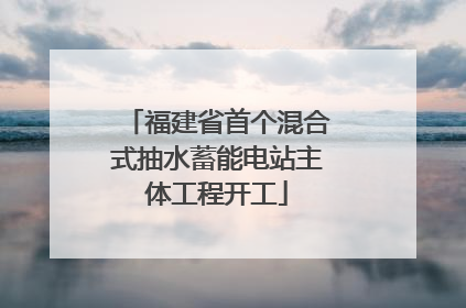 福建省首个混合式抽水蓄能电站主体工程开工