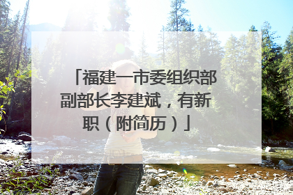 福建一市委组织部副部长李建斌，有新职（附简历）