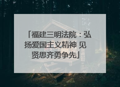 福建三明法院：弘扬爱国主义精神 见贤思齐勇争先