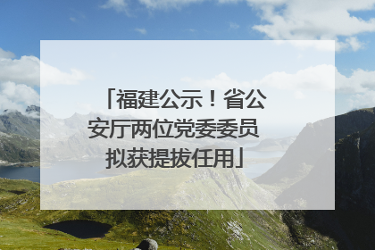 福建公示！省公安厅两位党委委员拟获提拔任用