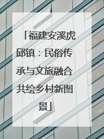 福建安溪虎邱镇：民俗传承与文旅融合共绘乡村新图景
