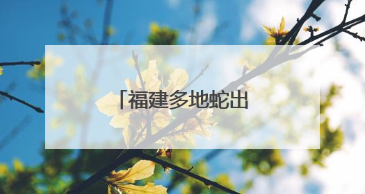 福建多地蛇出没！遇到别慌，这样做能保命