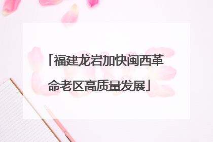 福建龙岩加快闽西革命老区高质量发展