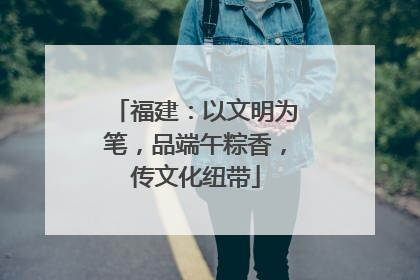 福建：以文明为笔，品端午粽香，传文化纽带