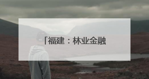 福建：林业金融新路径探索助力“点绿成金”
