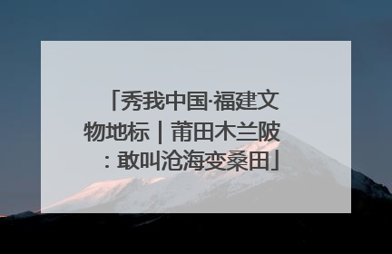 秀我中国·福建文物地标｜莆田木兰陂：敢叫沧海变桑田
