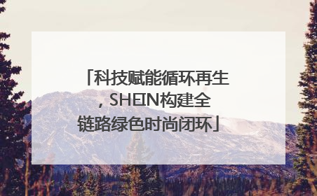科技赋能循环再生，SHEIN构建全链路绿色时尚闭环
