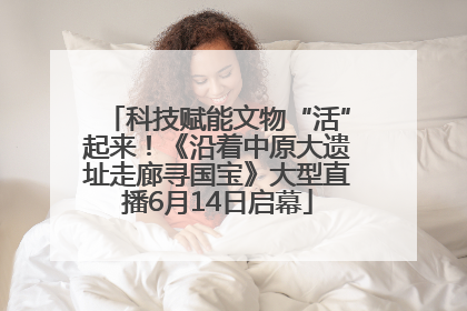 科技赋能文物“活”起来！《沿着中原大遗址走廊寻国宝》大型直播6月14日启幕