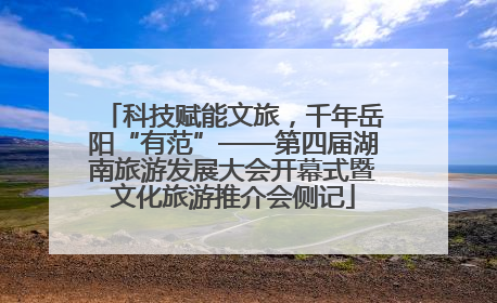 科技赋能文旅，千年岳阳“有范”——第四届湖南旅游发展大会开幕式暨文化旅游推介会侧记