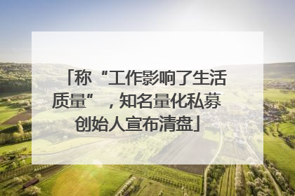 称“工作影响了生活质量”，知名量化私募创始人宣布清盘