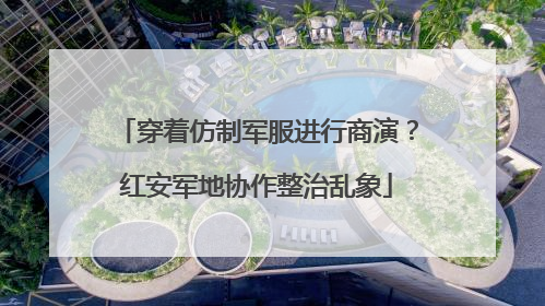 穿着仿制军服进行商演？红安军地协作整治乱象