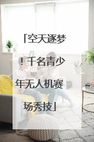 空天逐梦！千名青少年无人机赛场秀技