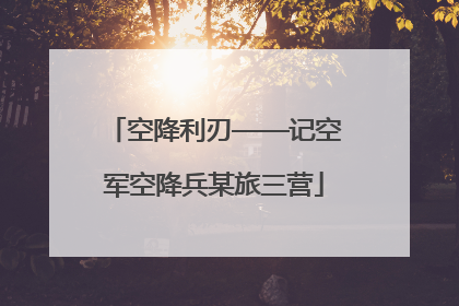 空降利刃——记空军空降兵某旅三营