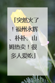 突然火了！福州永辉、朴朴、山姆热卖！很多人爱吃