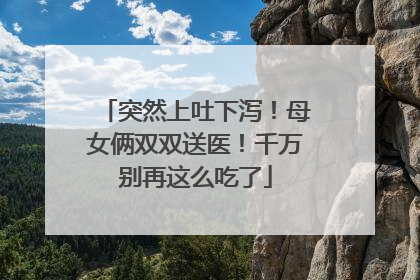 突然上吐下泻！母女俩双双送医！千万别再这么吃了