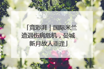 竞彩湃｜国际米兰遭遇伤病危机，曼城新月故人重逢
