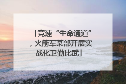 竞速“生命通道”，火箭军某部开展实战化卫勤比武