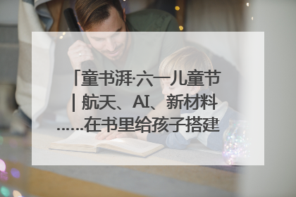 童书湃·六一儿童节｜航天、AI、新材料……在书里给孩子搭建产业科技的网