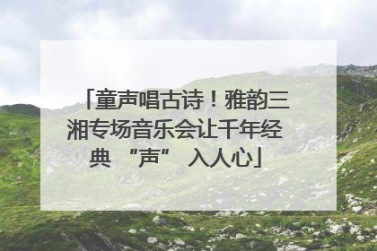 童声唱古诗！雅韵三湘专场音乐会让千年经典 “声” 入人心
