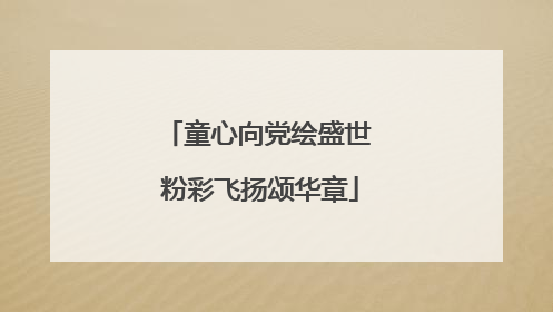 童心向党绘盛世 粉彩飞扬颂华章