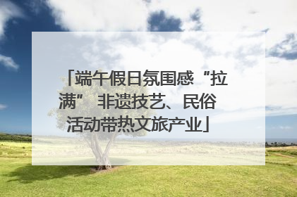 端午假日氛围感“拉满” 非遗技艺、民俗活动带热文旅产业