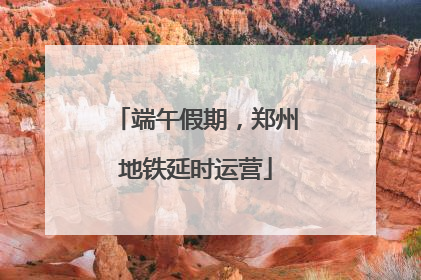 端午假期，郑州地铁延时运营