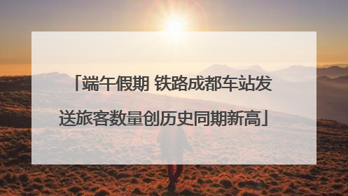 端午假期 铁路成都车站发送旅客数量创历史同期新高