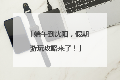端午到沈阳，假期游玩攻略来了！