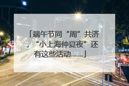 端午节同“周”共济，“小上海仲夏夜”还有这些活动……