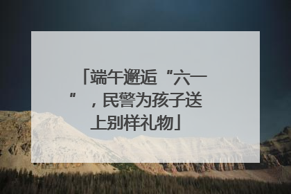 端午邂逅“六一”，民警为孩子送上别样礼物