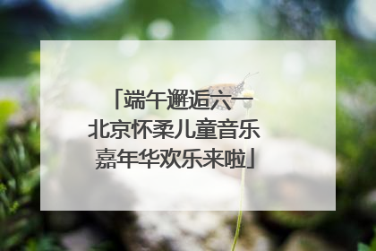 端午邂逅六一 北京怀柔儿童音乐嘉年华欢乐来啦