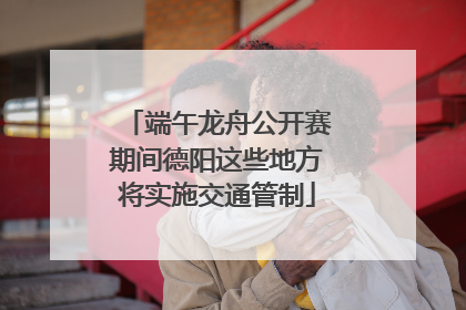 端午龙舟公开赛期间德阳这些地方将实施交通管制