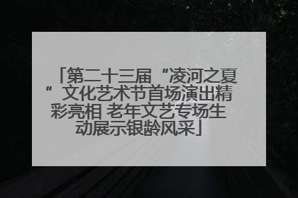 第二十三届“凌河之夏”文化艺术节首场演出精彩亮相 老年文艺专场生动展示银龄风采