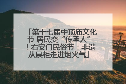 第十七届中顶庙文化节 居民变“传承人”！右安门民俗节：非遗从展柜走进烟火气