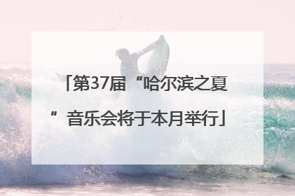 第37届“哈尔滨之夏”音乐会将于本月举行
