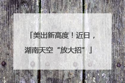 美出新高度！近日，湖南天空“放大招”