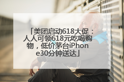 美团启动618大促：人人可领618元吃喝购物，低价茅台iPhone30分钟送达