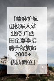 精准护航退役军人就业路 广西国企夏季招聘会释放超2000+优质岗位