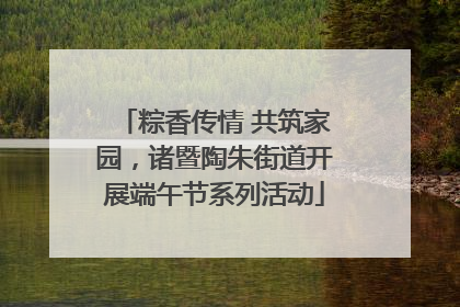 粽香传情 共筑家园，诸暨陶朱街道开展端午节系列活动