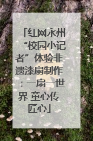 红网永州“校园小记者”体验非遗漆扇制作：一扇一世界 童心传匠心