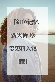 红色记忆薪火传 珍贵史料入馆藏