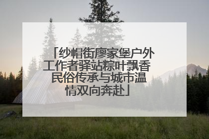 纱帽街廖家堡户外工作者驿站粽叶飘香 民俗传承与城市温情双向奔赴