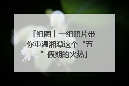 组图丨一组照片带你重温湘潭这个“五一”假期的火热
