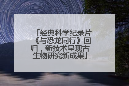 经典科学纪录片《与恐龙同行》回归，新技术呈现古生物研究新成果