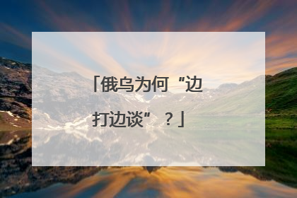 俄乌为何“边打边谈”？