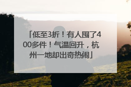 低至3折！有人囤了400多件！气温回升，杭州一地却出奇热闹