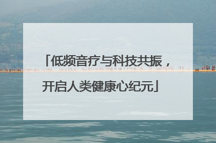低频音疗与科技共振，开启人类健康心纪元