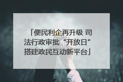 便民利企再升级 司法行政审批“开放日”搭建政民互动新平台