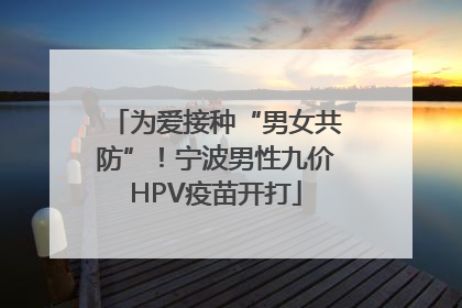 为爱接种“男女共防”！宁波男性九价HPV疫苗开打
