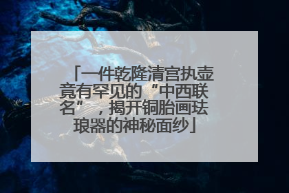 一件乾隆清宫执壶竟有罕见的“中西联名”，揭开铜胎画珐琅器的神秘面纱